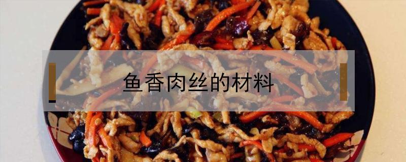 鱼香肉丝的材料（鱼香肉丝的材料有哪些）