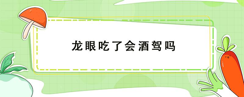 龙眼吃了会酒驾吗（吃龙眼可以查出酒驾是真的吗）