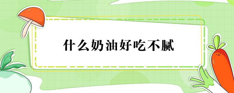 什么奶油好吃不腻 什么奶油吃着不腻又很好吃