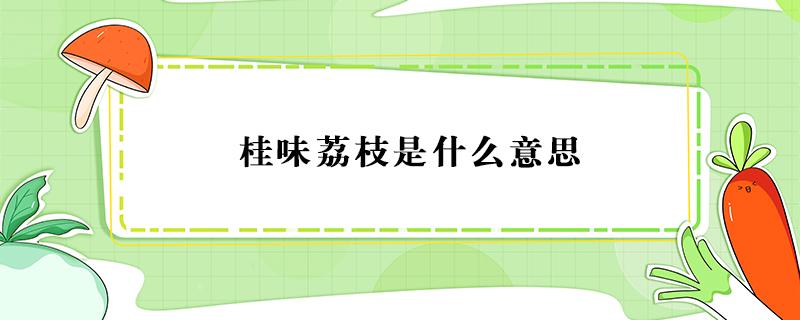 桂味荔枝是什么意思 桂味荔枝为什么叫桂味荔枝