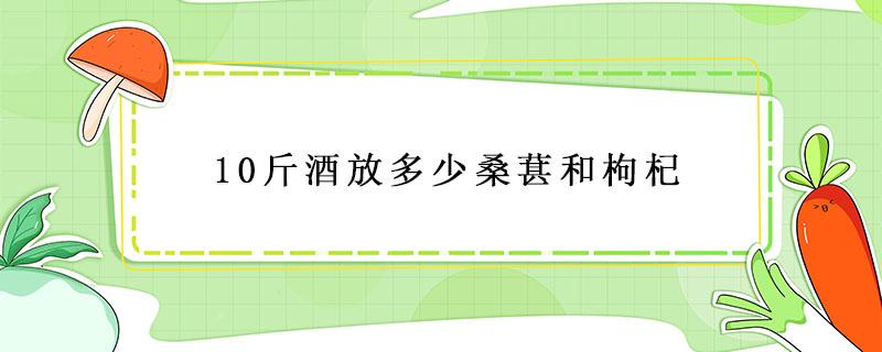 10斤酒放多少桑葚和枸杞 10斤酒放多少桑葚和枸杞和红枣核桃