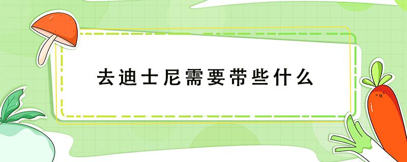 去迪士尼需要带些什么 去迪士尼需要带些什么东西