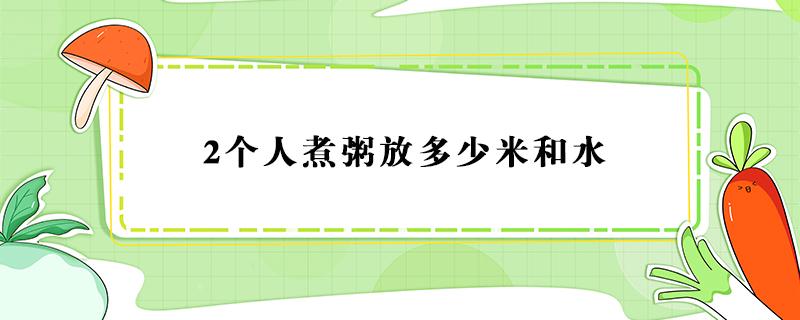 2个人煮粥放多少米和水 2个人煮粥放多少米和水,小碗水还是大碗水