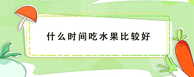 什么时间吃水果比较好 什么时间吃水果比较好?A.饭前食用