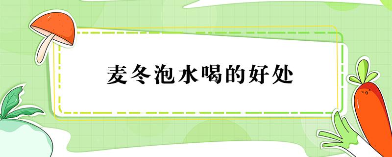 麦冬泡水喝的好处 麦冬泡水喝有以下好处