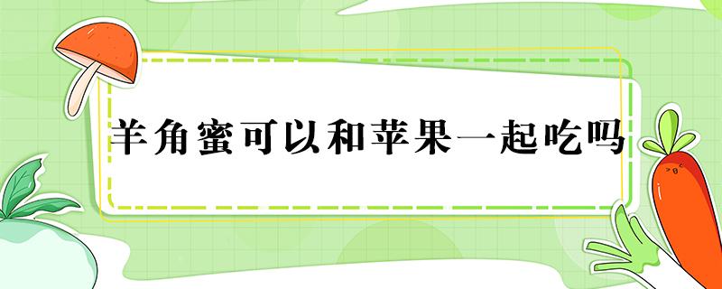 羊角蜜可以和苹果一起吃吗 羊角蜜瓜和苹果能一起吃吗