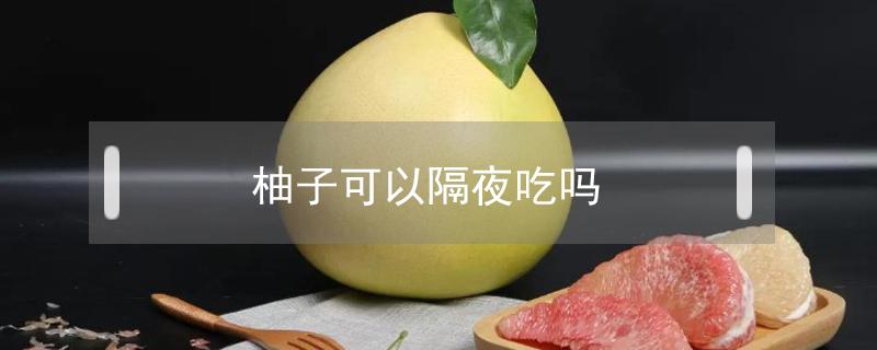 柚子可以隔夜吃吗 柚子隔夜还能不能吃