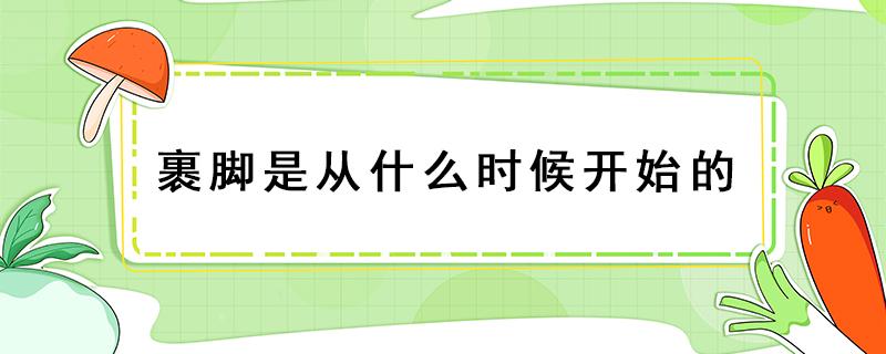 裹脚是从什么时候开始的 女人裹脚是从什么时候开始的