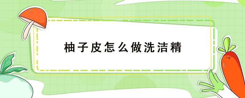 柚子皮怎么做洗洁精 柚子皮怎么做洗洁精视频