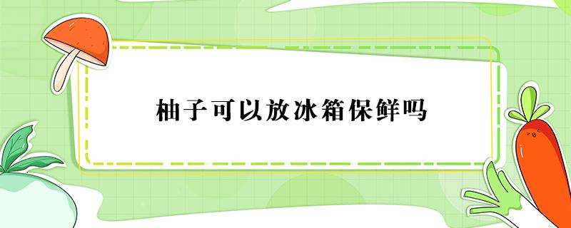 柚子可以放冰箱保鲜吗 柚子可以存放冰箱保鲜吗