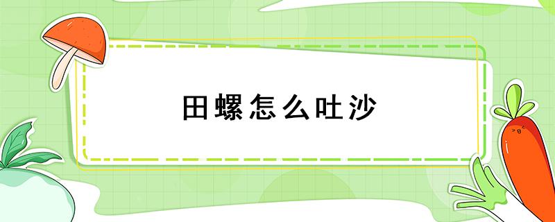 田螺怎么吐沙 田螺怎么吐沙快