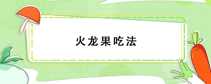 火龙果吃法 火龙果吃法图片大全