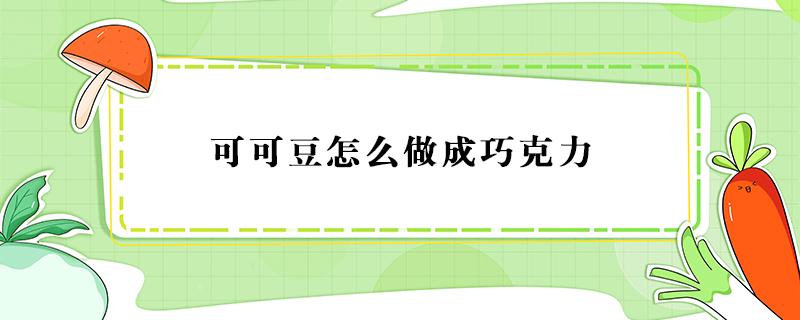 可可豆怎么做成巧克力 可可豆制作巧克力简单的做法