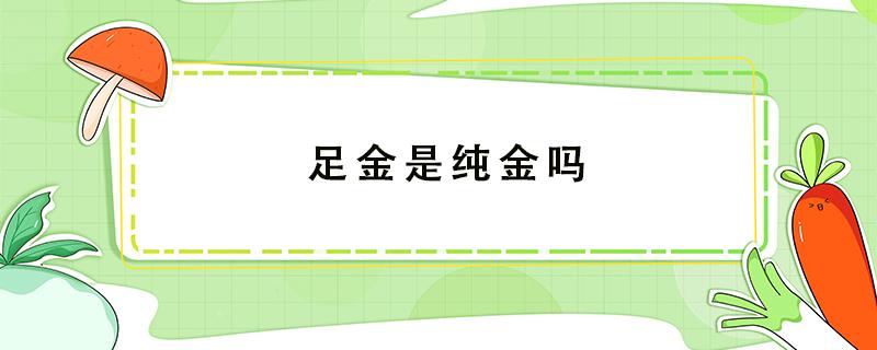 足金是纯金吗 足金是纯金吗18k金