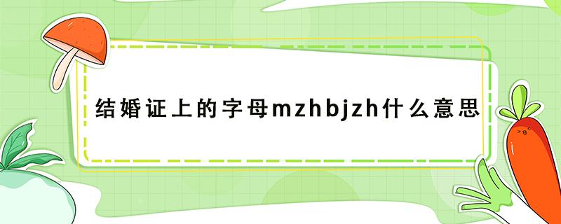 结婚证上的字母mzhbjzh什么意思（结婚证下边的字母:MZHBJZH翻译一下）