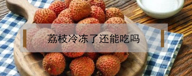 荔枝冷冻了还能吃吗 荔枝放冷冻了还能吃吗