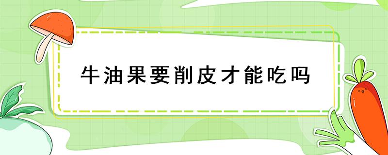 牛油果要削皮才能吃吗 牛油果怎么吃要不要削皮