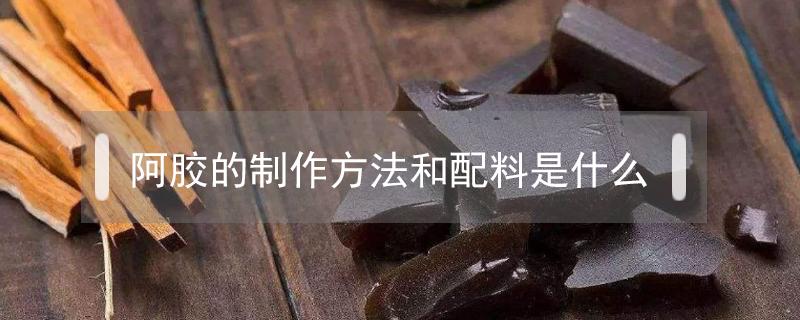 阿胶的制作方法和配料是什么 熬制阿胶的方法和配料都有什么?