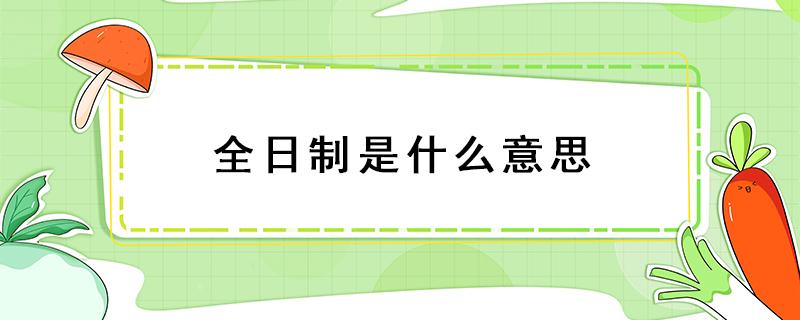 全日制是什么意思（全日制和非全日制是什么意思）