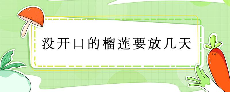 没开口的榴莲要放几天 没开口的榴莲要放几天榴莲打开后没熟能吃吗