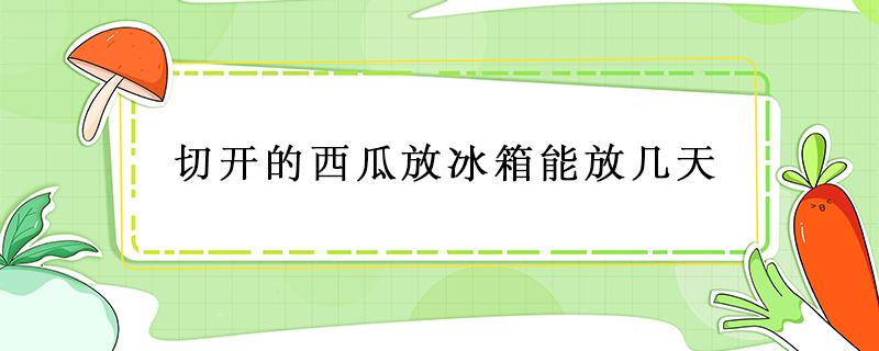 切开的西瓜放冰箱能放几天 切开的西瓜放冰箱能放几天?