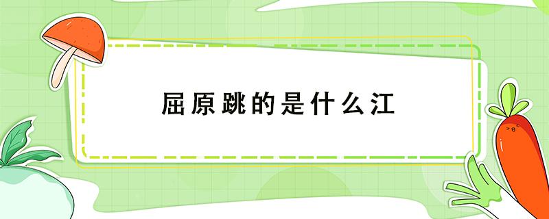 屈原跳的是什么江 屈原跳的是什么江在哪个省