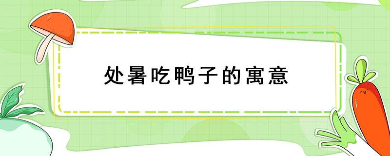 处暑吃鸭子的寓意 为什么在处暑这一天吃鸭子