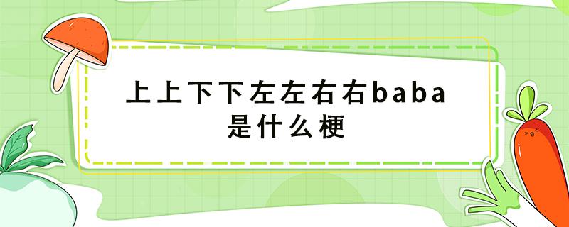 上上下下左左右右baba是什么梗 上上下下左左右右baba是什么梗男枪