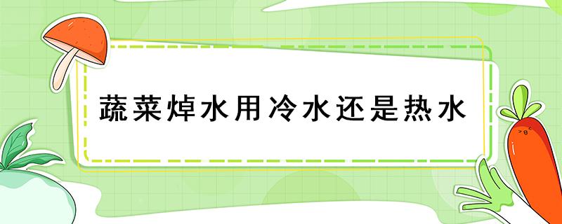 蔬菜焯水用冷水还是热水 蔬菜焯水用冷水还是热水下锅