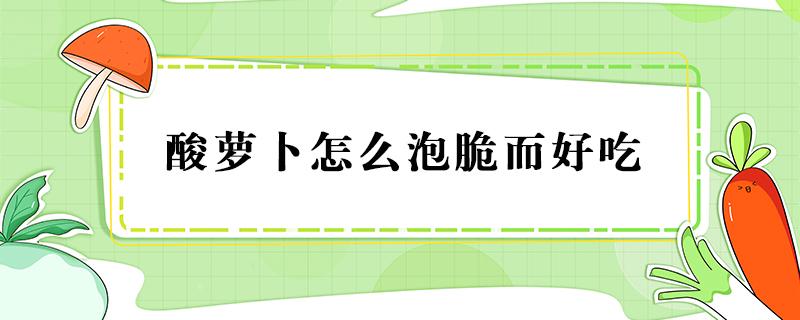 酸萝卜怎么泡脆而好吃（酸萝卜怎么泡脆而好吃简单）