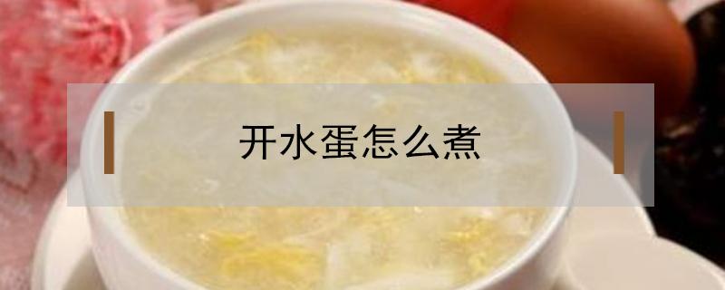 开水蛋怎么煮（开水蛋怎么煮才不会散开）