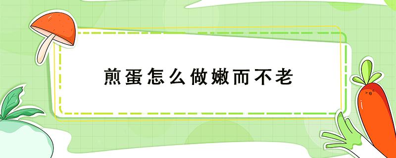 煎蛋怎么做嫩而不老（鸡蛋怎么煎嫩而不老）