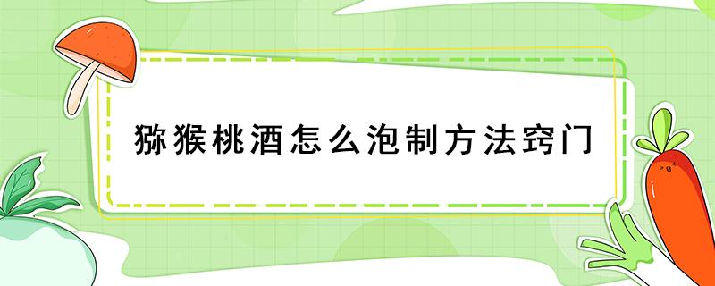 猕猴桃酒怎么泡制方法窍门 猕猴桃酒的泡制方法