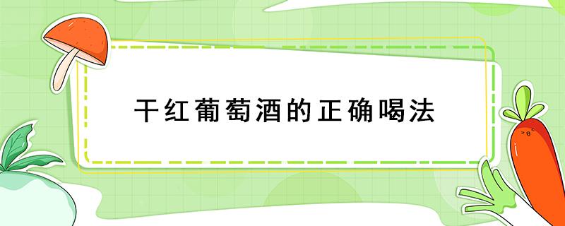 干红葡萄酒的正确喝法 干红葡萄酒的饮用方法