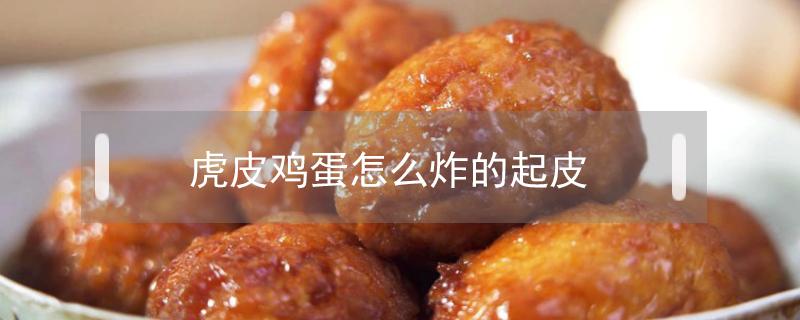 虎皮鸡蛋怎么炸的起皮（油炸虎皮鸡蛋怎么做）