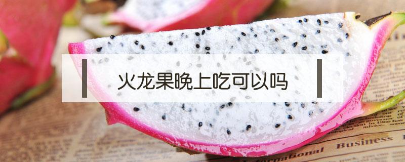 火龙果晚上吃可以吗（火龙果能否晚上吃）