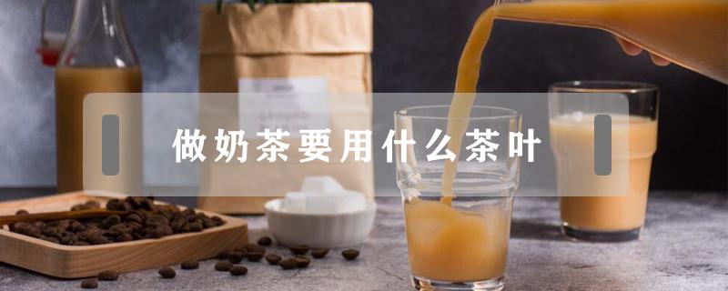 做奶茶要用什么茶叶（自己做奶茶要用什么茶叶）