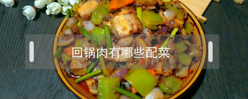 回锅肉有哪些配菜（回锅肉的配菜有哪些）