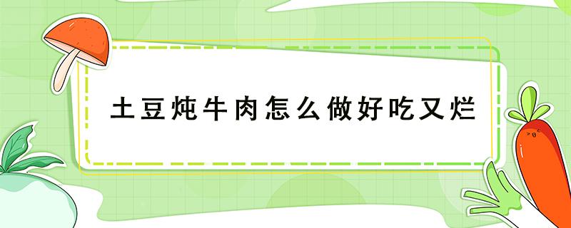 土豆炖牛肉怎么做好吃又烂（土豆炖牛肉怎么做好吃又烂孩子）