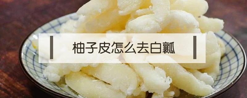 柚子皮怎么去白瓤（柚子皮如何去干净白瓤）