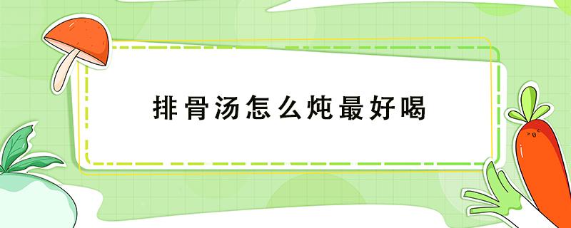 排骨汤怎么炖最好喝（排骨汤怎么炖最好喝放什么调料）