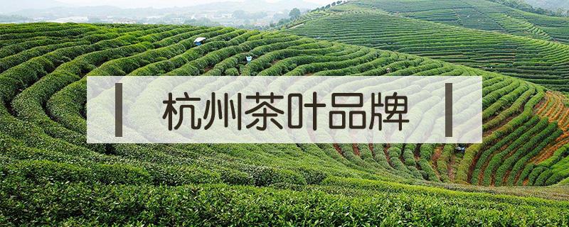 杭州茶叶品牌 杭州知名茶叶品牌大全