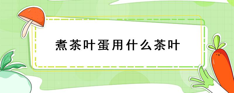 煮茶叶蛋用什么茶叶 茶叶煮蛋是用什么茶叶