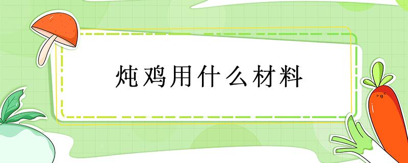 炖鸡用什么材料（家常炖鸡用什么材料）