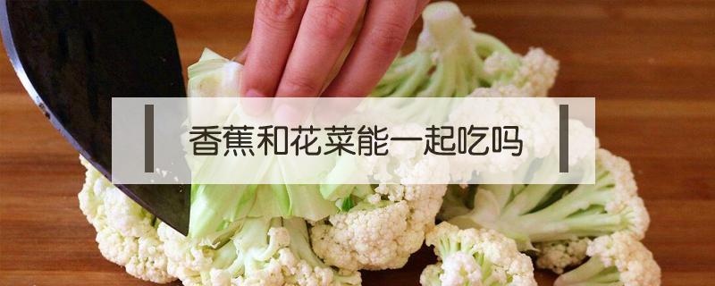 香蕉和花菜能一起吃吗 香蕉和花菜能一起吃吗豆壳