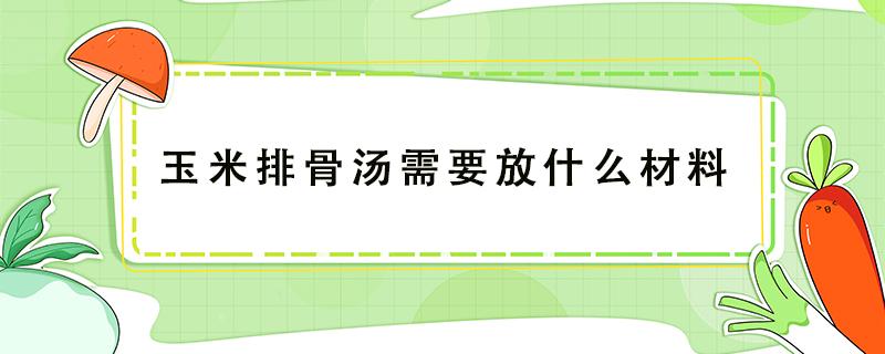 玉米排骨汤需要放什么材料（玉米排骨汤要准备什么食材）