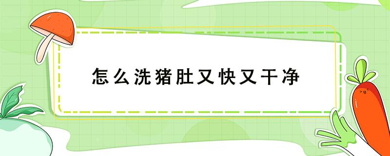 怎么洗猪肚又快又干净（怎么洗猪肚又快又干净视频）