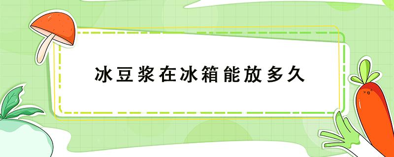 冰豆浆在冰箱能放多久（豆浆冰冰箱可以放几个小时）