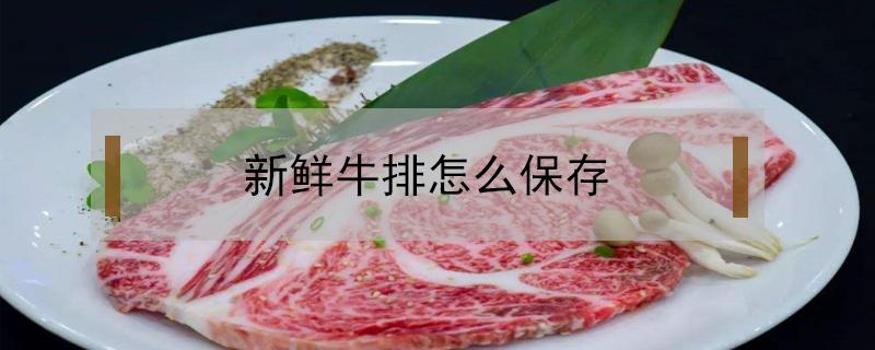 新鲜牛排怎么保存（新鲜牛排怎么保存几个月）