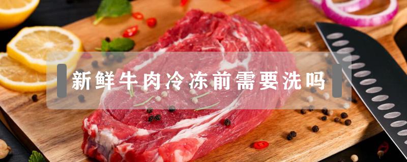 新鲜牛肉冷冻前需要洗吗 新鲜牛肉放冰箱冷冻前要不要洗